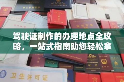 玉环驾驶证制作的办理地点全攻略，一站式指南助您轻松拿证